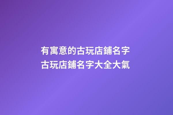 有寓意的古玩店鋪名字 古玩店鋪名字大全大氣